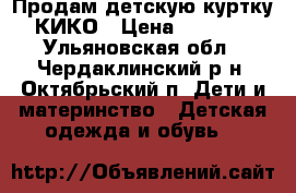 Продам детскую куртку КИКО › Цена ­ 3 700 - Ульяновская обл., Чердаклинский р-н, Октябрьский п. Дети и материнство » Детская одежда и обувь   